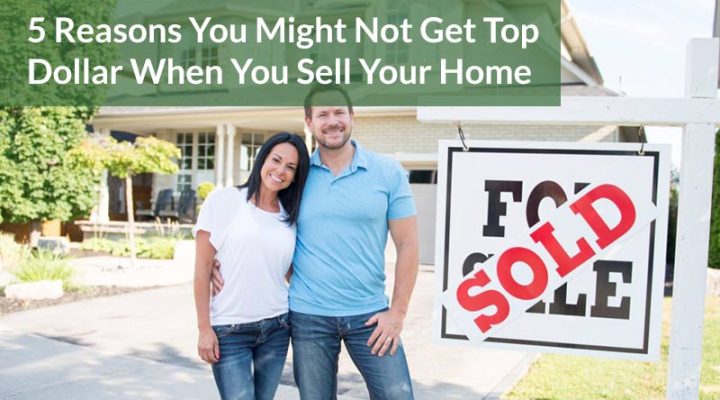 5 Reasons You Might Not Get Top Dollar When You Sell Your Home