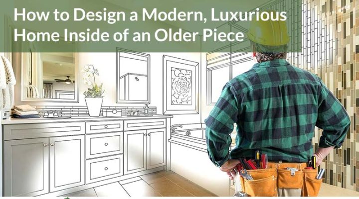 How to Design a Modern, Luxurious Home Inside of an Older Piece