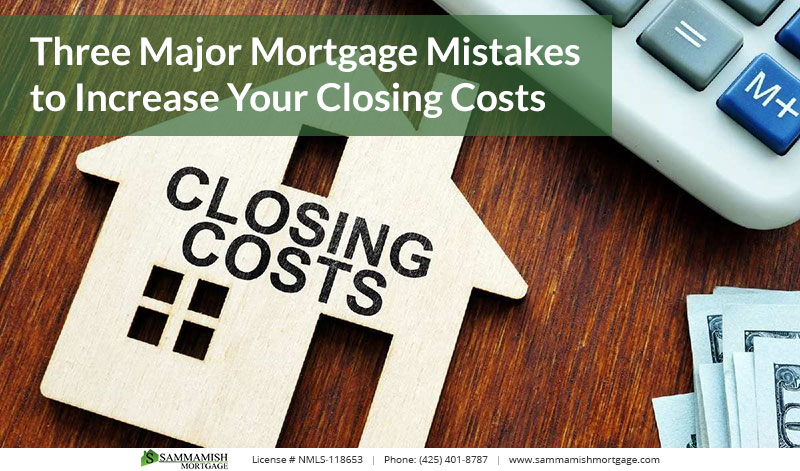Three Major Mortgage Mistakes to Increase Your Closing Costs