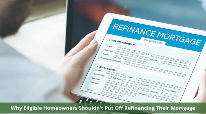 Why Eligible Homeowners Shouldn’t Put Off Refinancing Their Mortgage